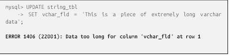 mysql> UPDATE string_tbl
    -> SET vchar_fld = 'This is a piece of extremely long varchar data';

ERROR 1406 (22001): Data too long for column 'vchar_fld' at row 1

