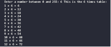 Description: Description: Enter a number between 0 and 255: 6 This is the 6 times table:
1 x 6 = 6
2 x 6 = 12
3 x 6 = 18
4 x 6 = 24
5 x 6 = 30
6 x 6 = 36
7 x 6 = 42
8 x 6 = 48
9 x 6 = 54
10 x 6 = 60
11 x 6 = 66
12 x 6 = 72



